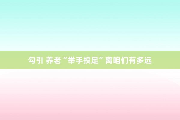 勾引 养老“举手投足”离咱们有多远