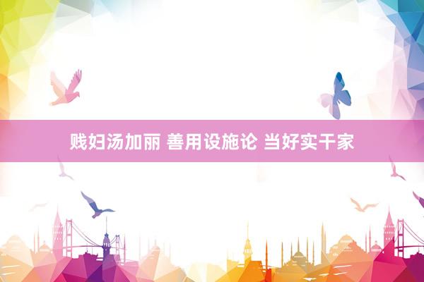 贱妇汤加丽 善用设施论 当好实干家