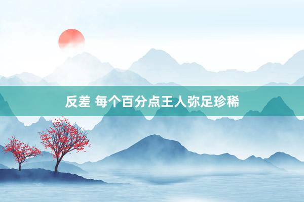反差 每个百分点王人弥足珍稀