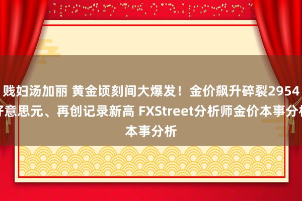 贱妇汤加丽 黄金顷刻间大爆发！金价飙升碎裂2954好意思元、再创记录新高 FXStreet分析师金价本事分析