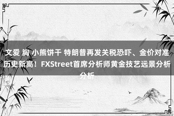文爱 胸 小熊饼干 特朗普再发关税恐吓、金价对准历史新高！FXStreet首席分析师黄金技艺远景分析