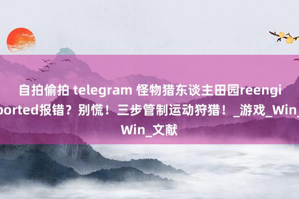 自拍偷拍 telegram 怪物猎东谈主田园reengingaborted报错？别慌！三步管制运动狩猎！_游戏_Win_文献