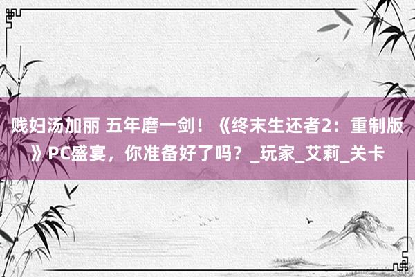 贱妇汤加丽 五年磨一剑！《终末生还者2：重制版》PC盛宴，你准备好了吗？_玩家_艾莉_关卡