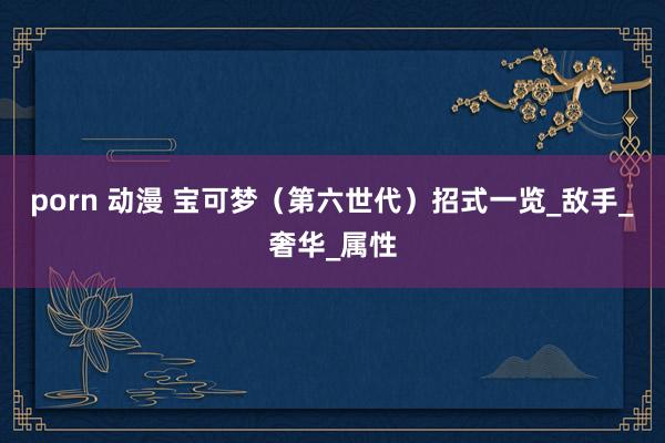 porn 动漫 宝可梦（第六世代）招式一览_敌手_奢华_属性