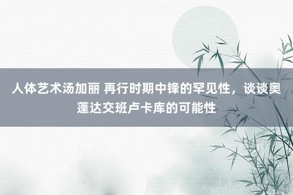 人体艺术汤加丽 再行时期中锋的罕见性，谈谈奥蓬达交班卢卡库的可能性
