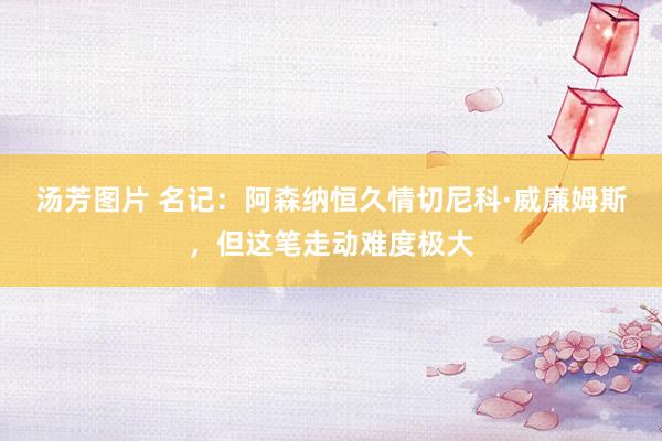 汤芳图片 名记：阿森纳恒久情切尼科·威廉姆斯，但这笔走动难度极大