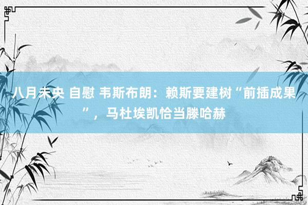 八月未央 自慰 韦斯布朗：赖斯要建树“前插成果”，马杜埃凯恰当滕哈赫