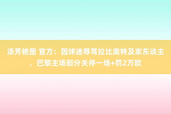 汤芳艳图 官方：因球迷辱骂拉比奥特及家东谈主，巴黎主场部分关停一场+罚2万欧