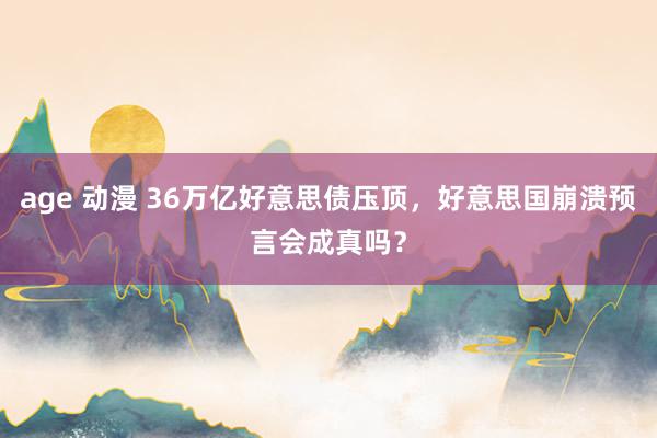 age 动漫 36万亿好意思债压顶，好意思国崩溃预言会成真吗？