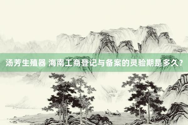 汤芳生殖器 海南工商登记与备案的灵验期是多久？