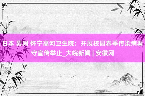 日本 男同 怀宁高河卫生院：开展校园春季传染病看守宣传举止_大皖新闻 | 安徽网