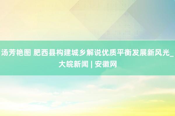 汤芳艳图 肥西县构建城乡解说优质平衡发展新风光_大皖新闻 | 安徽网