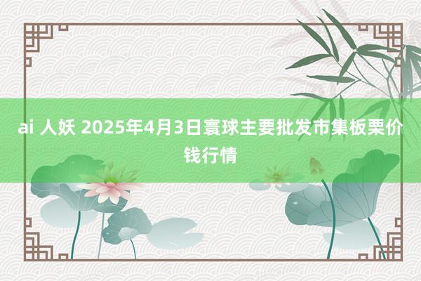ai 人妖 2025年4月3日寰球主要批发市集板栗价钱行情