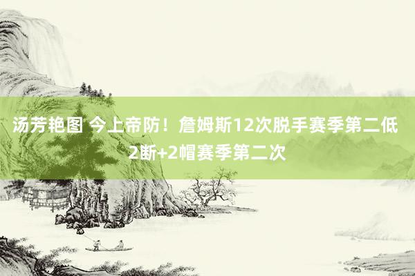 汤芳艳图 今上帝防！詹姆斯12次脱手赛季第二低 2断+2帽赛季第二次