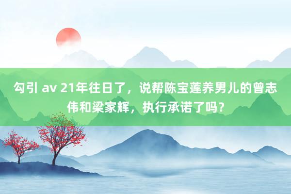 勾引 av 21年往日了，说帮陈宝莲养男儿的曾志伟和梁家辉，执行承诺了吗？