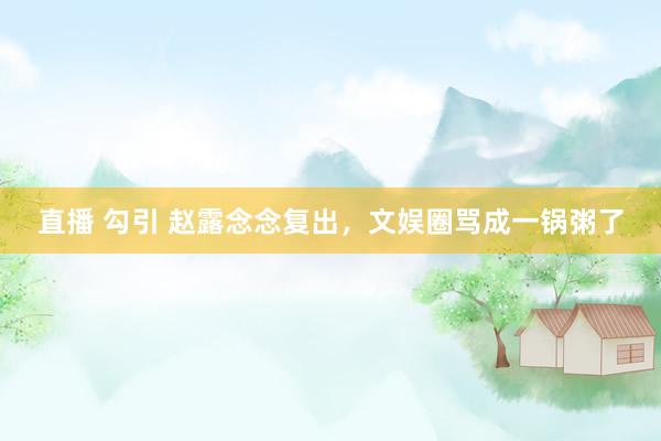 直播 勾引 赵露念念复出，文娱圈骂成一锅粥了