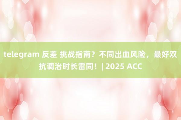 telegram 反差 挑战指南？不同出血风险，最好双抗调治时长雷同！| 2025 ACC