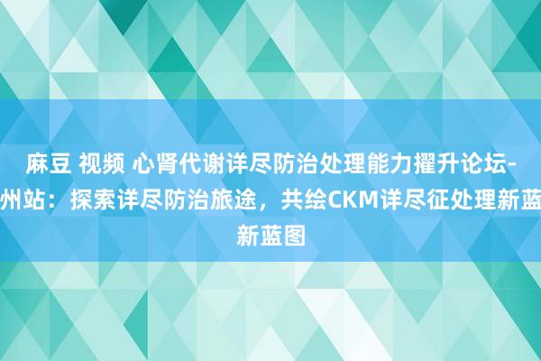 麻豆 视频 心肾代谢详尽防治处理能力擢升论坛-广州站：探索详尽防治旅途，共绘CKM详尽征处理新蓝图