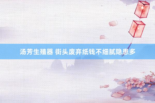 汤芳生殖器 街头废弃纸钱不细腻隐患多