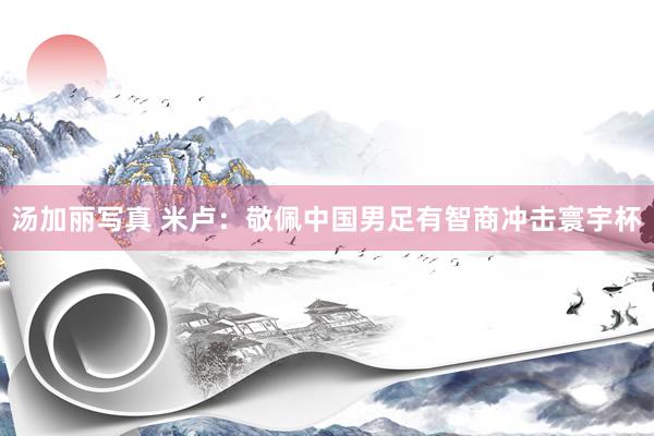 汤加丽写真 米卢：敬佩中国男足有智商冲击寰宇杯