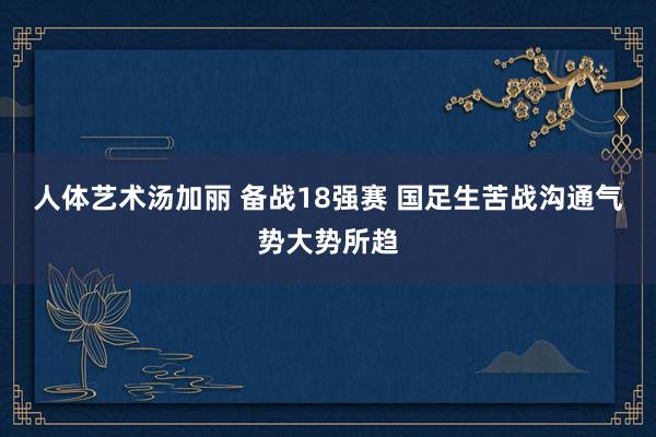 人体艺术汤加丽 备战18强赛 国足生苦战沟通气势大势所趋