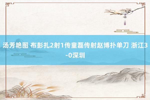 汤芳艳图 布彭扎2射1传童磊传射赵博扑单刀 浙江3-0深圳