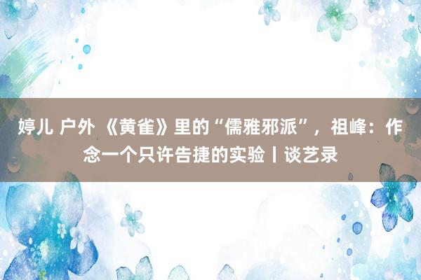 婷儿 户外 《黄雀》里的“儒雅邪派”，祖峰：作念一个只许告捷的实验丨谈艺录
