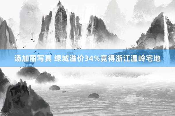汤加丽写真 绿城溢价34%竞得浙江温岭宅地