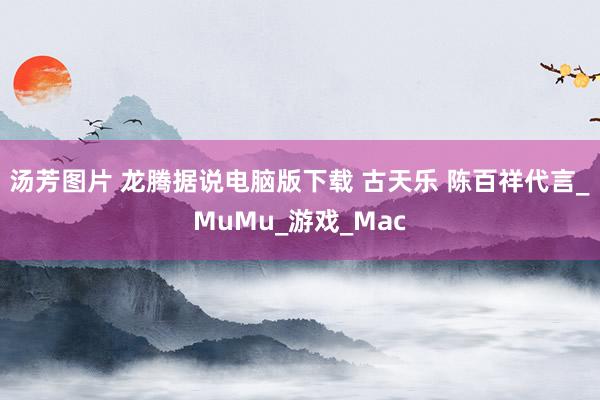 汤芳图片 龙腾据说电脑版下载 古天乐 陈百祥代言_MuMu_游戏_Mac