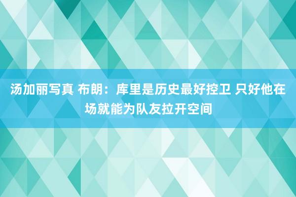 汤加丽写真 布朗：库里是历史最好控卫 只好他在场就能为队友拉开空间