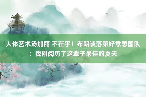 人体艺术汤加丽 不在乎！布朗谈落第好意思国队：我刚阅历了这辈子最佳的夏天