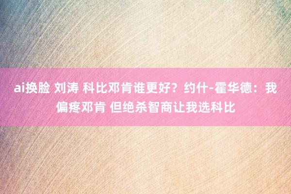 ai换脸 刘涛 科比邓肯谁更好？约什-霍华德：我偏疼邓肯 但绝杀智商让我选科比