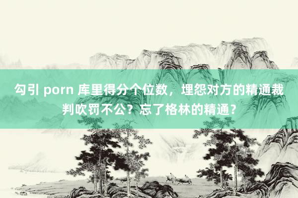 勾引 porn 库里得分个位数，埋怨对方的精通裁判吹罚不公？忘了格林的精通？