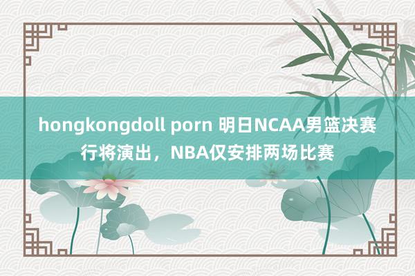 hongkongdoll porn 明日NCAA男篮决赛行将演出，NBA仅安排两场比赛