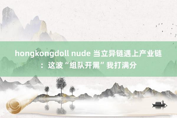 hongkongdoll nude 当立异链遇上产业链：这波“组队开黑”我打满分