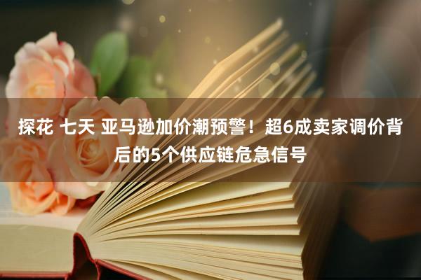 探花 七天 亚马逊加价潮预警！超6成卖家调价背后的5个供应链危急信号