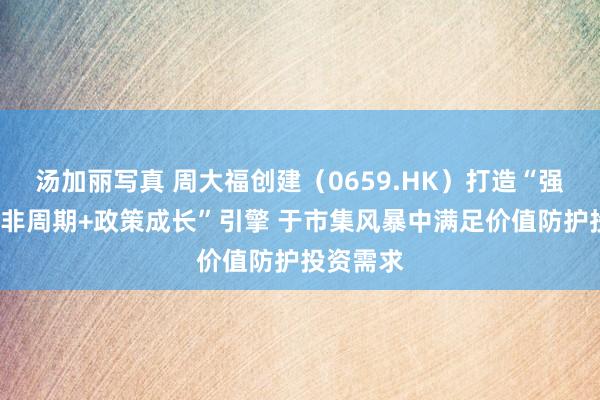 汤加丽写真 周大福创建（0659.HK）打造“强现款流+非周期+政策成长”引擎 于市集风暴中满足价值防护投资需求