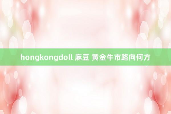 hongkongdoll 麻豆 黄金牛市路向何方