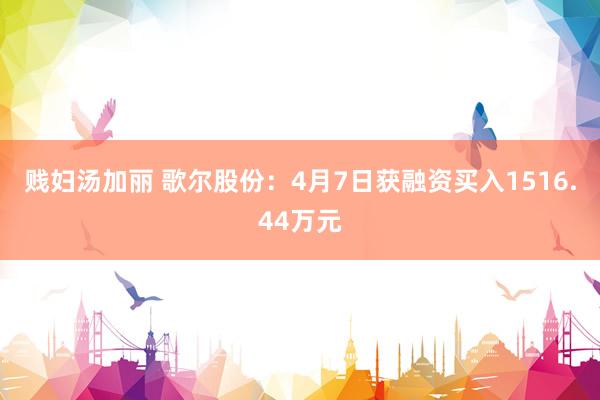 贱妇汤加丽 歌尔股份：4月7日获融资买入1516.44万元