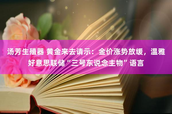 汤芳生殖器 黄金来去请示：金价涨势放缓，温雅好意思联储“三号东说念主物”语言