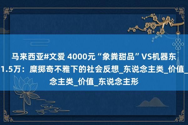 马来西亚#文爱 4000元“象粪甜品”VS机器东说念主日薪1.5万：糜掷奇不雅下的社会反想_东说念主类_价值_东说念主形