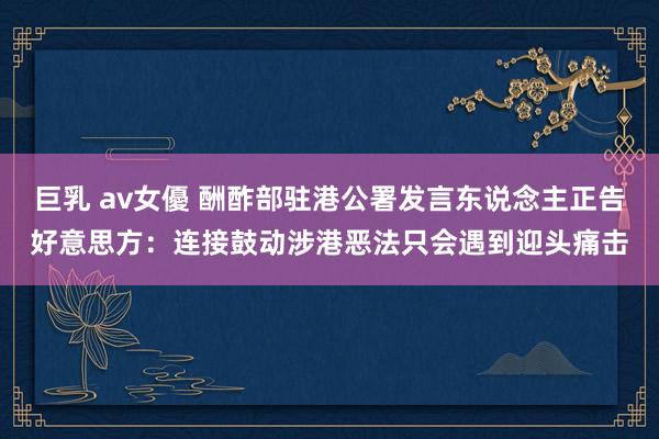 巨乳 av女優 酬酢部驻港公署发言东说念主正告好意思方：连接鼓动涉港恶法只会遇到迎头痛击