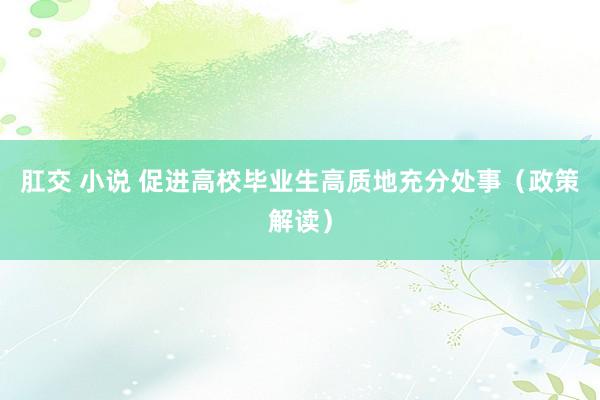 肛交 小说 促进高校毕业生高质地充分处事（政策解读）