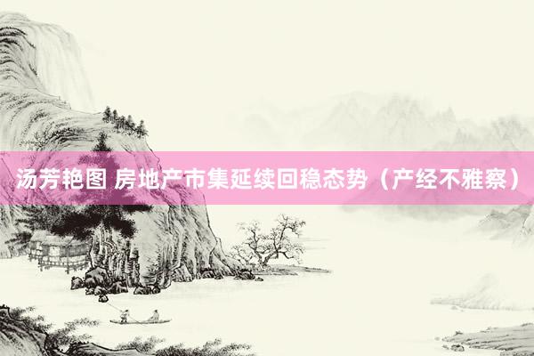 汤芳艳图 房地产市集延续回稳态势（产经不雅察）