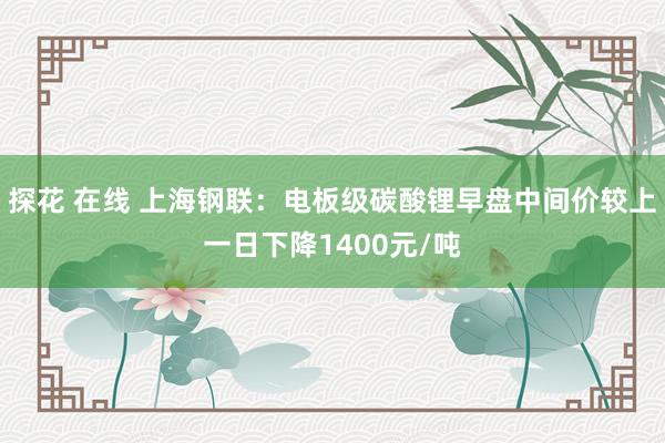 探花 在线 上海钢联：电板级碳酸锂早盘中间价较上一日下降1400元/吨