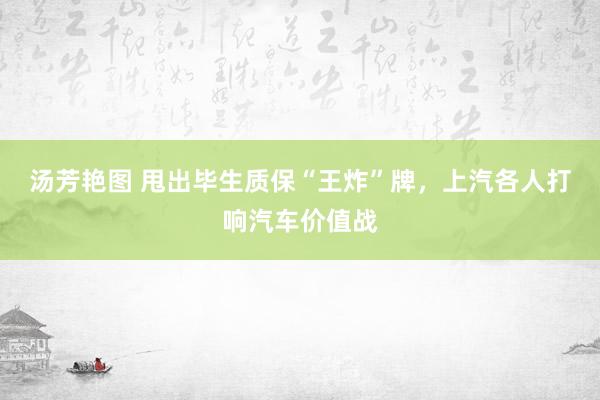 汤芳艳图 甩出毕生质保“王炸”牌，上汽各人打响汽车价值战