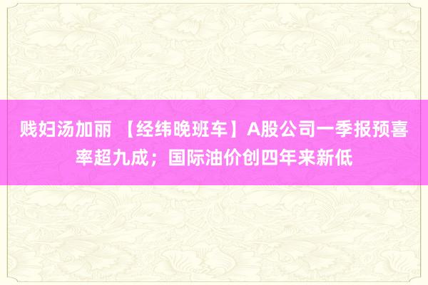贱妇汤加丽 【经纬晚班车】A股公司一季报预喜率超九成；国际油价创四年来新低