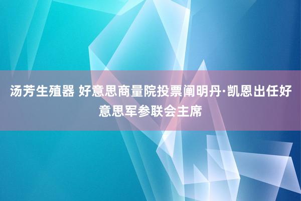 汤芳生殖器 好意思商量院投票阐明丹·凯恩出任好意思军参联会主席