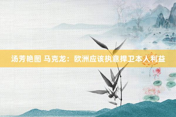 汤芳艳图 马克龙：欧洲应该执意捍卫本人利益