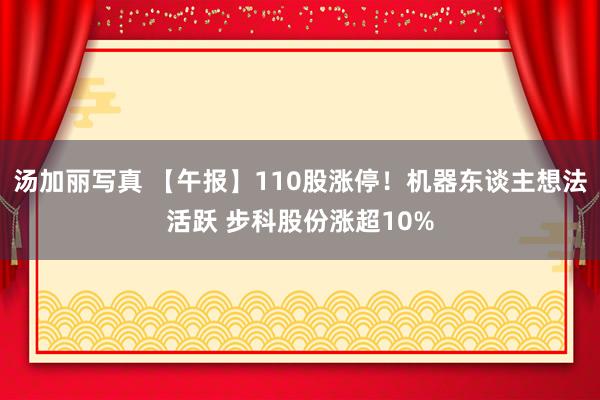 汤加丽写真 【午报】110股涨停！机器东谈主想法活跃 步科股份涨超10%